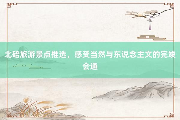 北碚旅游景点推选,感受当然与东说念主文的完竣会通