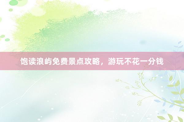 饱读浪屿免费景点攻略，游玩不花一分钱