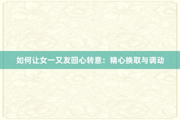 如何让女一又友回心转意:精心换取与调动